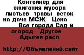 Контейнер для сжигания мусора (листьев, травы, веток) на даче МСЖ › Цена ­ 7 290 - Все города Сад и огород » Другое   . Адыгея респ.